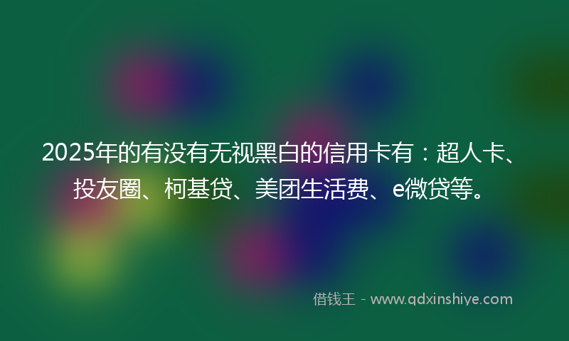 2025年的有没有无视黑白的信用卡有：超人卡、投友圈、柯基贷、美团生活费、e微贷等。