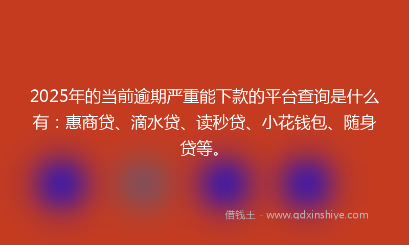 2025年的当前逾期严重能下款的平台查询是什么有：惠商贷、滴水贷、读秒贷、小花钱包、随身贷等。