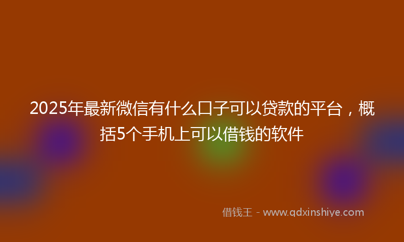 2025年最新微信有什么口子可以贷款的平台，概括5个手机上可以借钱的软件