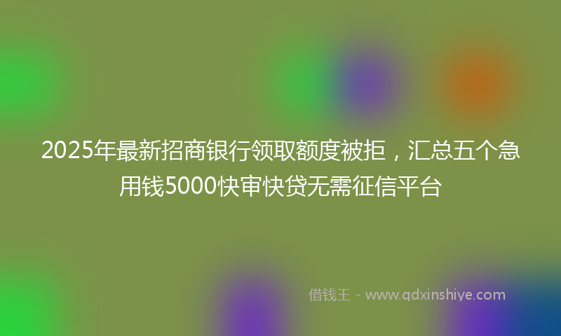 2025年最新招商银行领取额度被拒，汇总五个急用钱5000快审快贷无需征信平台