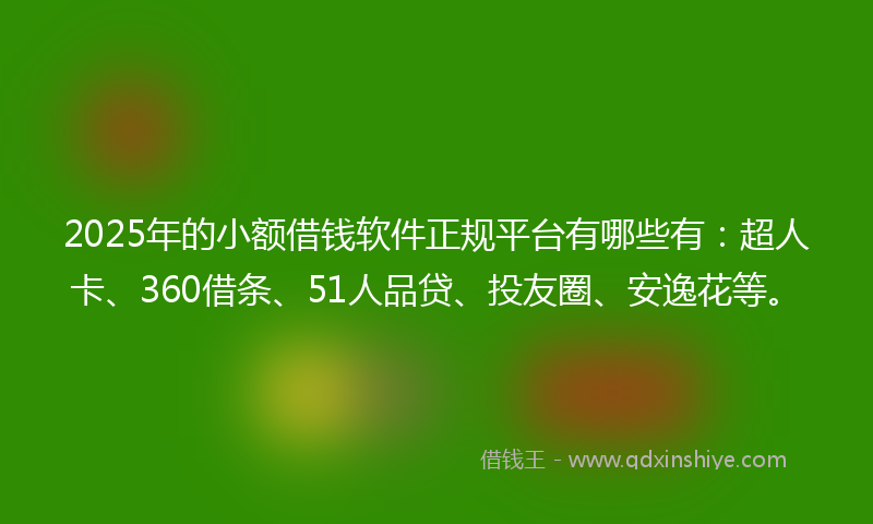 2025年的小额借钱软件正规平台有哪些有：超人卡、360借条、51人品贷、投友圈、安逸花等。
