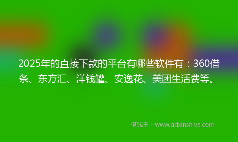 2025年的直接下款的平台有哪些软件有：360借条、东方汇、洋钱罐、安逸花、美团生活费等。
