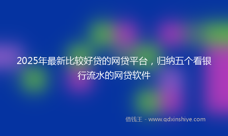 2025年最新比较好贷的网贷平台，归纳五个看银行流水的网贷软件
