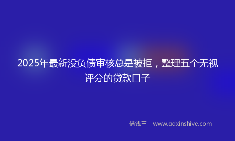 2025年最新没负债审核总是被拒，整理五个无视评分的贷款口子