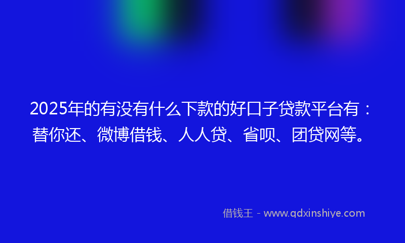 2025年的有没有什么下款的好口子贷款平台有：替你还、微博借钱、人人贷、省呗、团贷网等。