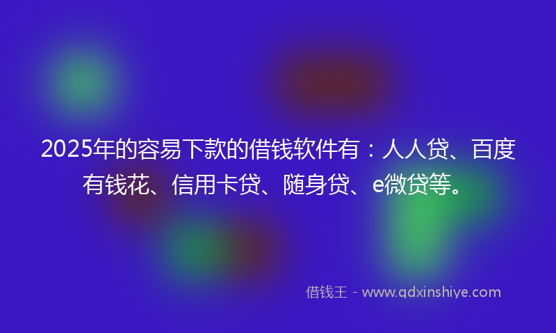 2025年的容易下款的借钱软件有：人人贷、百度有钱花、信用卡贷、随身贷、e微贷等。