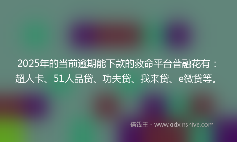 2025年的当前逾期能下款的救命平台普融花有：超人卡、51人品贷、功夫贷、我来贷、e微贷等。