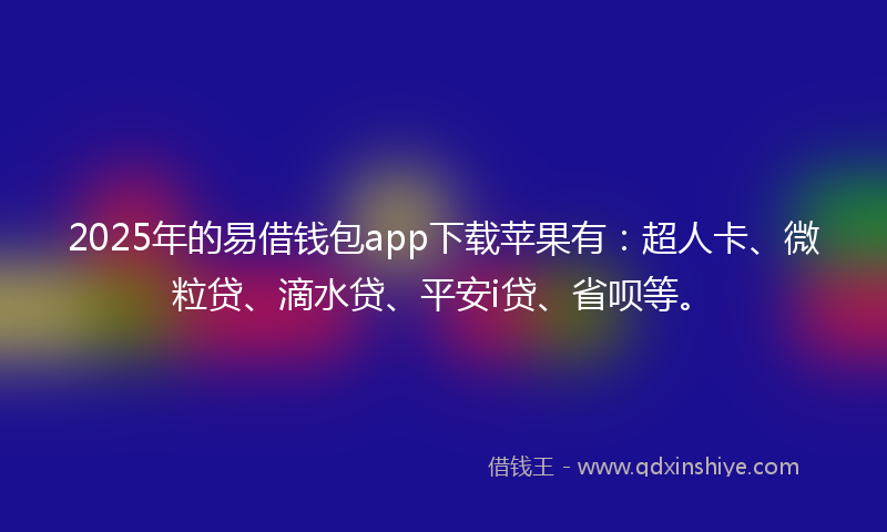 2025年的易借钱包app下载苹果有：超人卡、微粒贷、滴水贷、平安i贷、省呗等。