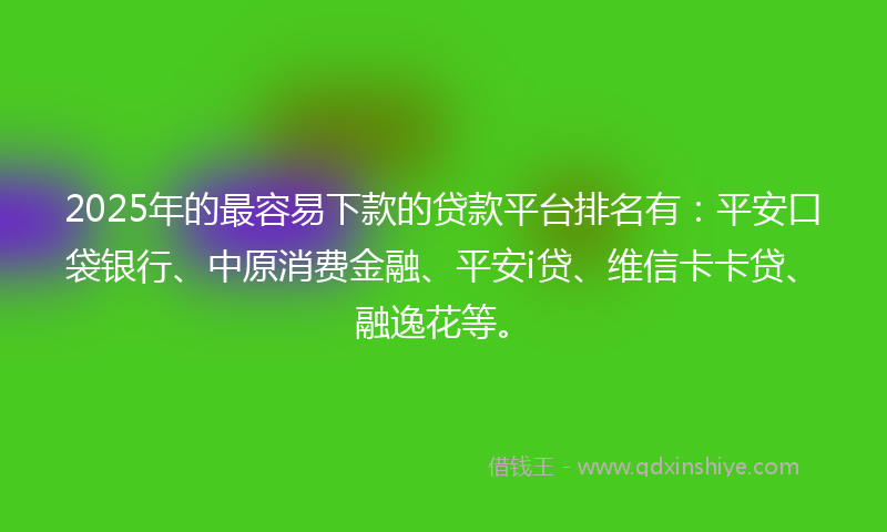2025年的最容易下款的贷款平台排名有：平安口袋银行、中原消费金融、平安i贷、维信卡卡贷、融逸花等。