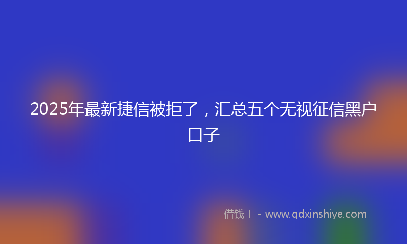 2025年最新捷信被拒了，汇总五个无视征信黑户口子