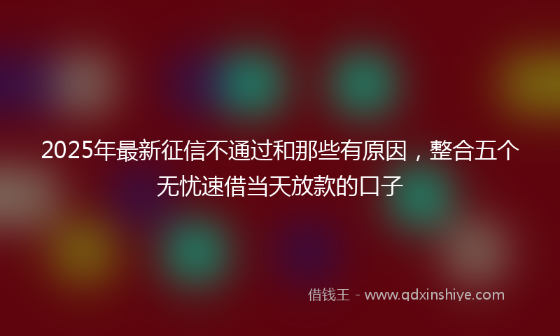 2025年最新征信不通过和那些有原因，整合五个无忧速借当天放款的口子