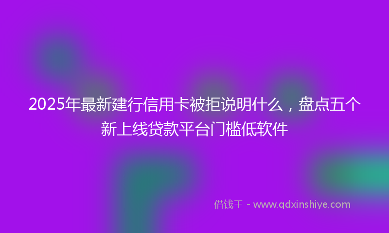 2025年最新建行信用卡被拒说明什么，盘点五个新上线贷款平台门槛低软件