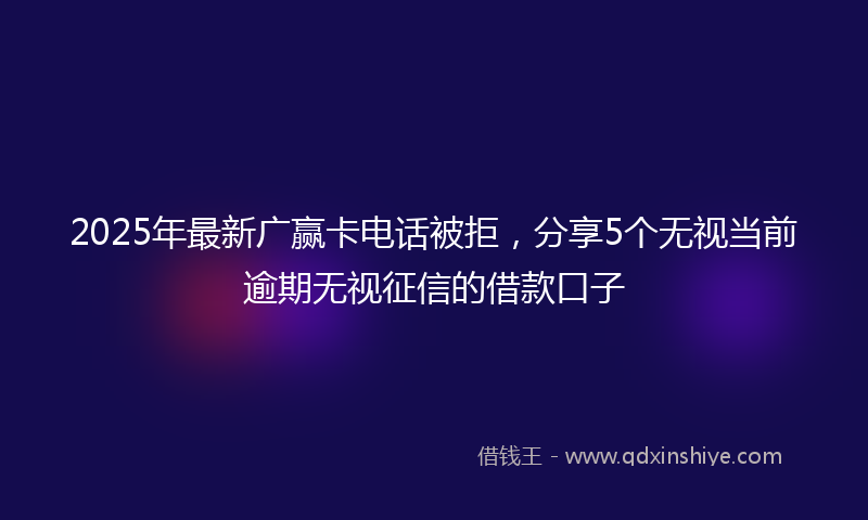2025年最新广赢卡电话被拒，分享5个无视当前逾期无视征信的借款口子