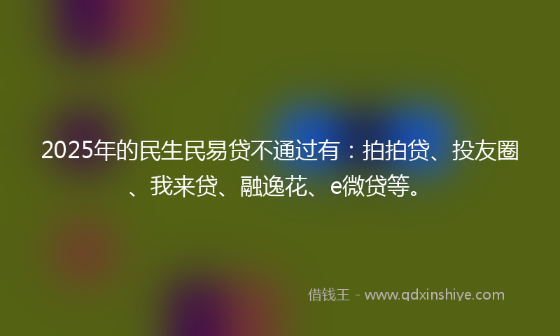 2025年的民生民易贷不通过有：拍拍贷、投友圈、我来贷、融逸花、e微贷等。