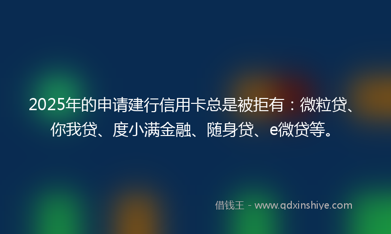 2025年的申请建行信用卡总是被拒有：微粒贷、你我贷、度小满金融、随身贷、e微贷等。