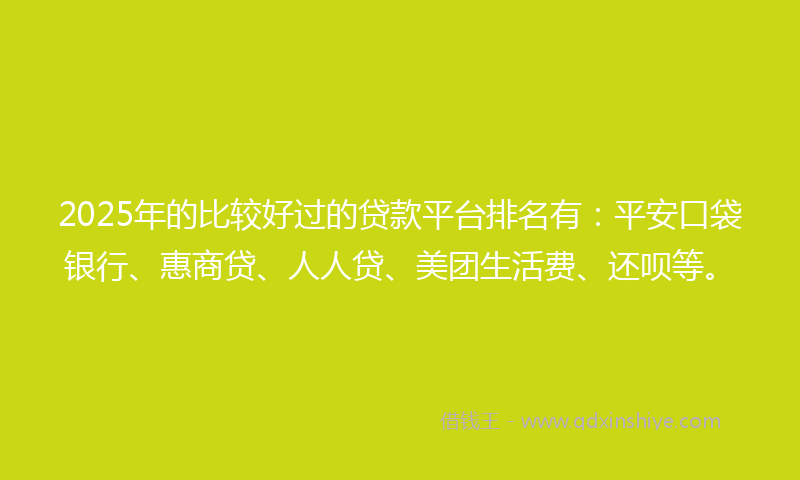 2025年的比较好过的贷款平台排名有：平安口袋银行、惠商贷、人人贷、美团生活费、还呗等。