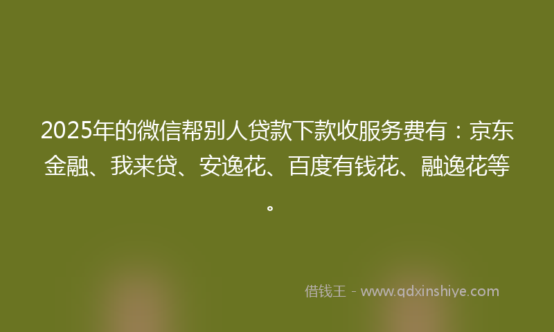 2025年的微信帮别人贷款下款收服务费有:京东金融、我来贷、安逸花、百度有钱花、融逸花等。