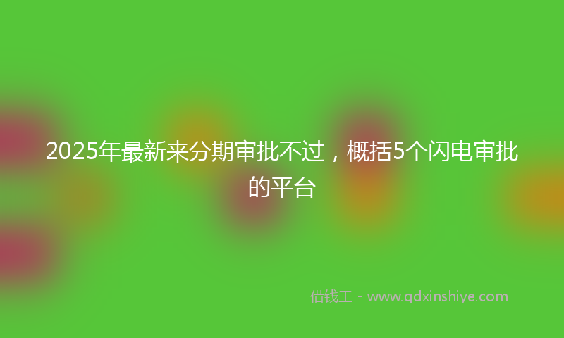 2025年最新来分期审批不过，概括5个闪电审批的平台