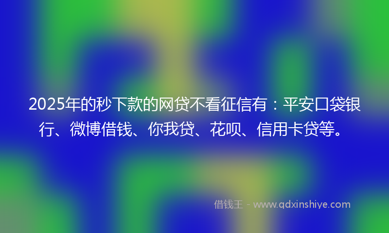 2025年的秒下款的网贷不看征信有：平安口袋银行、微博借钱、你我贷、花呗、信用卡贷等。