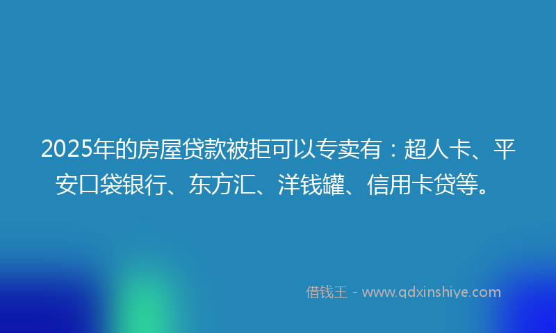 2025年的房屋贷款被拒可以专卖有：超人卡、平安口袋银行、东方汇、洋钱罐、信用卡贷等。