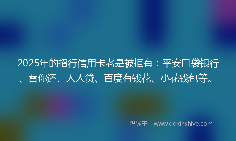 2025年的招行信用卡老是被拒有：平安口袋银行、替你还、人人贷、百度有钱花、小花钱包等。