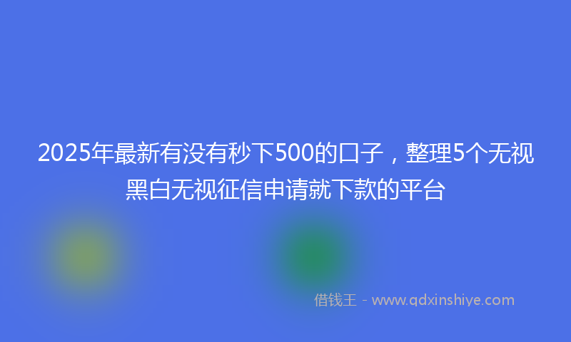 2025年最新有没有秒下500的口子，整理5个无视黑白无视征信申请就下款的平台
