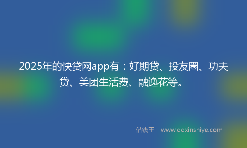 2025年的快贷网app有：好期贷、投友圈、功夫贷、美团生活费、融逸花等。
