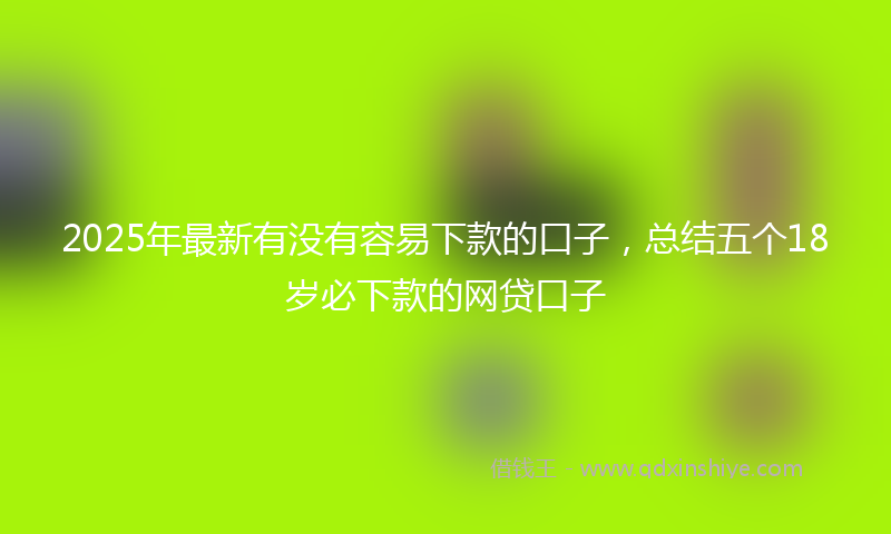 2025年最新有没有容易下款的口子，总结五个18岁必下款的网贷口子