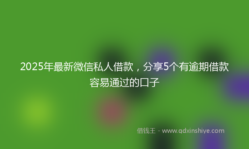 2025年最新微信私人借款，分享5个有逾期借款容易通过的口子