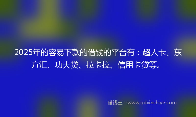 2025年的容易下款的借钱的平台有：超人卡、东方汇、功夫贷、拉卡拉、信用卡贷等。