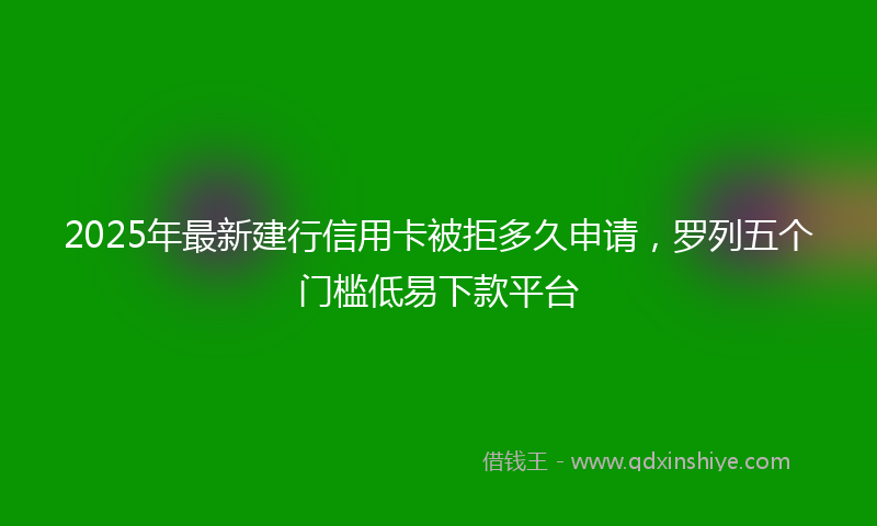 2025年最新建行信用卡被拒多久申请，罗列五个门槛低易下款平台