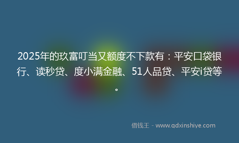 2025年的玖富叮当又额度不下款有：平安口袋银行、读秒贷、度小满金融、51人品贷、平安i贷等。