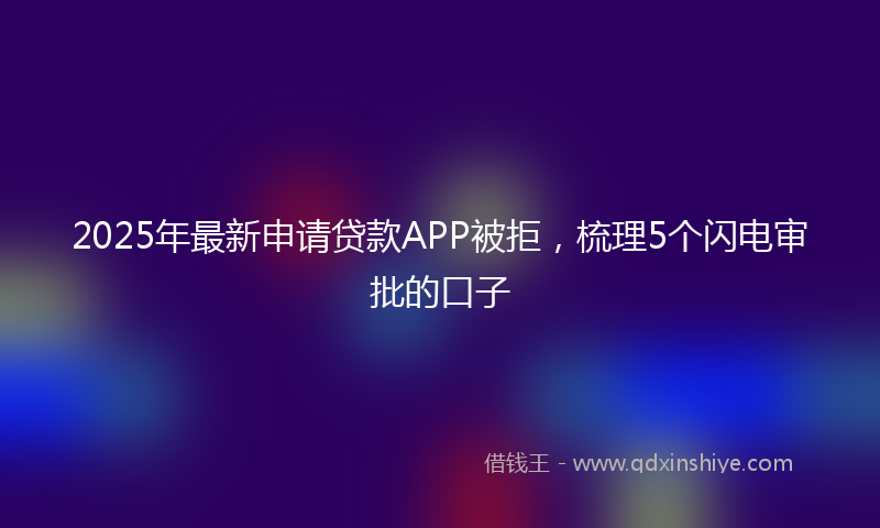 2025年最新申请贷款APP被拒，梳理5个闪电审批的口子