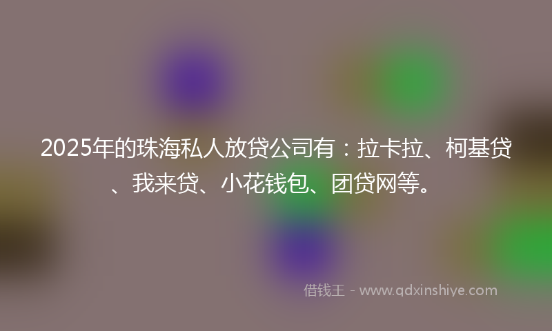 2025年的珠海私人放贷公司有：拉卡拉、柯基贷、我来贷、小花钱包、团贷网等。