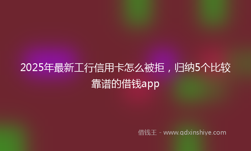 2025年最新工行信用卡怎么被拒，归纳5个比较靠谱的借钱app