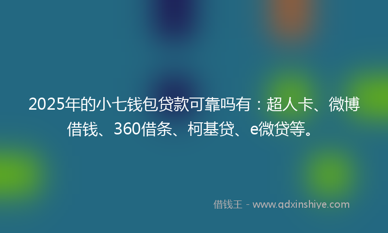 2025年的小七钱包贷款可靠吗有：超人卡、微博借钱、360借条、柯基贷、e微贷等。