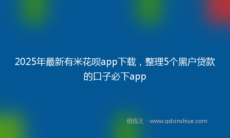 2025年最新有米花呗app下载，整理5个黑户贷款的口子必下app