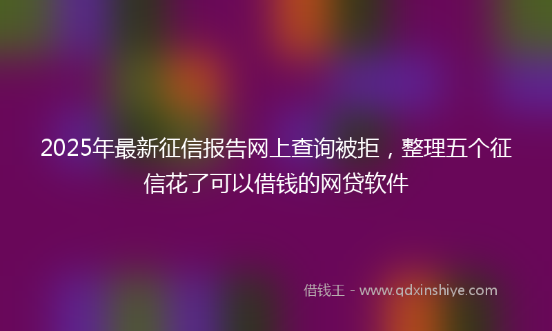 2025年最新征信报告网上查询被拒，整理五个征信花了可以借钱的网贷软件