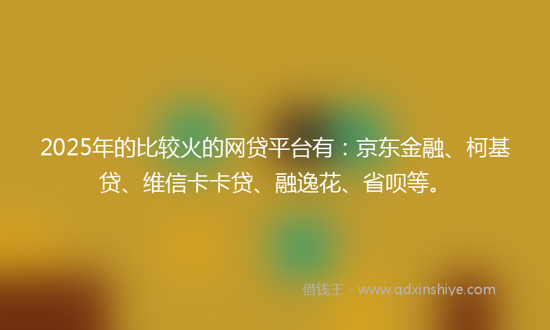 2025年的比较火的网贷平台有：京东金融、柯基贷、维信卡卡贷、融逸花、省呗等。