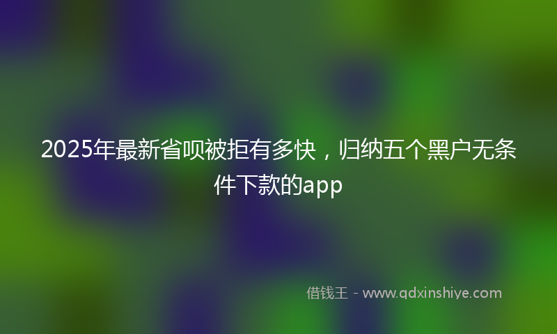 2025年最新省呗被拒有多快，归纳五个黑户无条件下款的app