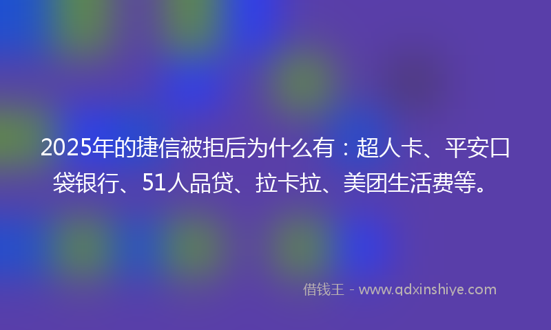 2025年的捷信被拒后为什么有：超人卡、平安口袋银行、51人品贷、拉卡拉、美团生活费等。