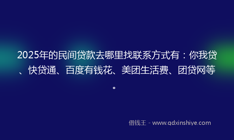 2025年的民间贷款去哪里找联系方式有：你我贷、快贷通、百度有钱花、美团生活费、团贷网等。