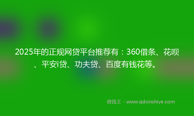 2025年的正规网贷平台推荐有：360借条、花呗、平安i贷、功夫贷、百度有钱花等。