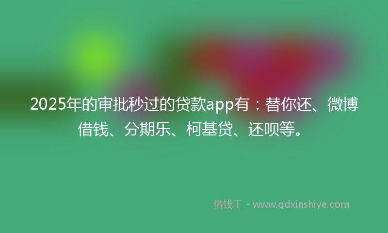 2025年的审批秒过的贷款app有：替你还、微博借钱、分期乐、柯基贷、还呗等。