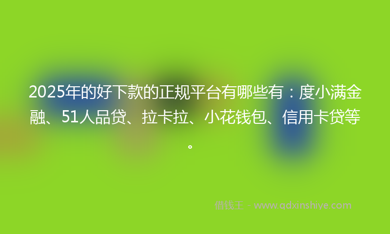 2025年的好下款的正规平台有哪些有：度小满金融、51人品贷、拉卡拉、小花钱包、信用卡贷等。