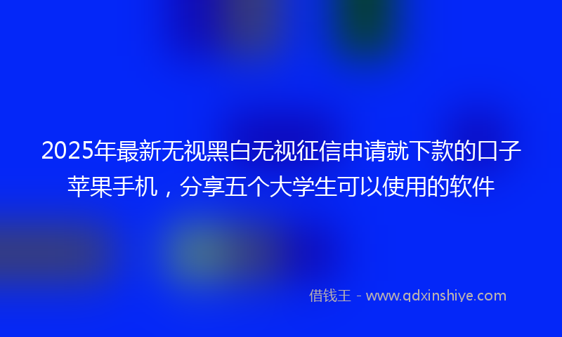 2025年最新无视黑白无视征信申请就下款的口子苹果手机，分享五个大学生可以使用的软件