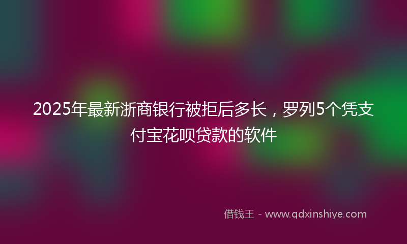 2025年最新浙商银行被拒后多长，罗列5个凭支付宝花呗贷款的软件