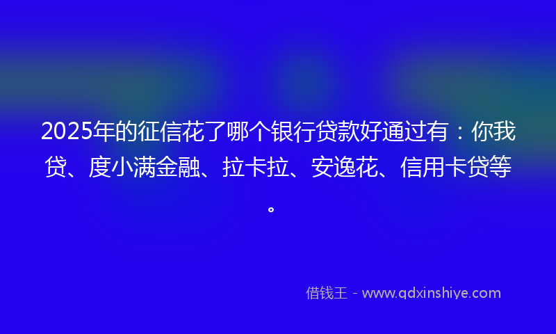 2025年的征信花了哪个银行贷款好通过有：你我贷、度小满金融、拉卡拉、安逸花、信用卡贷等。