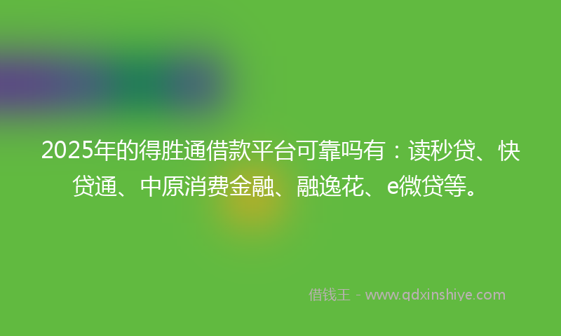 2025年的得胜通借款平台可靠吗有：读秒贷、快贷通、中原消费金融、融逸花、e微贷等。