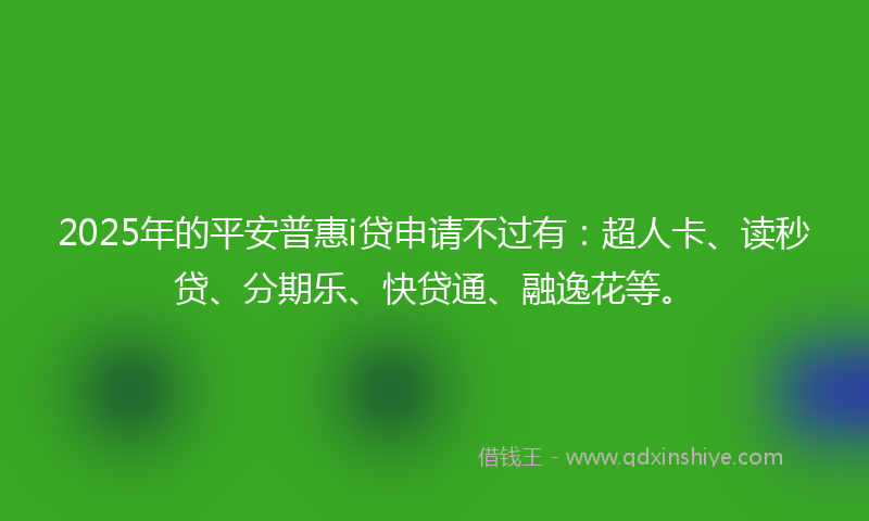 2025年的平安普惠i贷申请不过有：超人卡、读秒贷、分期乐、快贷通、融逸花等。